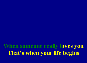 When someone really loves you
That's When your life begins