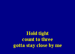 Hold tight
count to three
gotta stay close by me