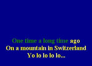 One time a long time ago
On a mountain in Switzerland
Yo lo 10 lo 10...
