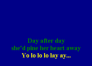 Day after day
she'd pine her heart away
Yo lo lo lo lay ay...