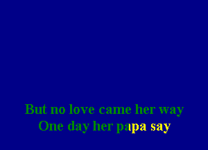 But no love came her way
One day her papa say