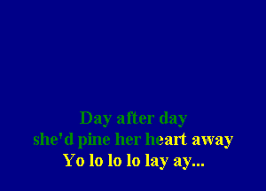 Day after day
she'd pine her heart away
Yo lo lo lo lay ay...