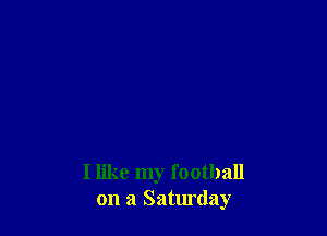I like my football
on a Saturday