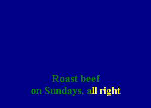 Roast beef
on Sundays, all right