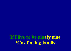 If I live to be ninety nine
'Cos I'm big family