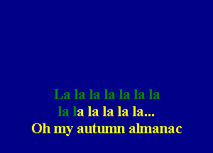 La la la la la la la
la la la la la la...
Oh my autumn almanac