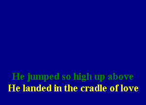 He jumped so high up above
He landed in the cradle of love