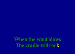 When the wind blows
The cradle will rock