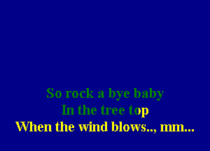 So rock a bye baby
In the tree top
When the wind blows.., mm...