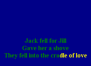Jack fell for Jill
Gave her a shove
They fell into the cradle of love