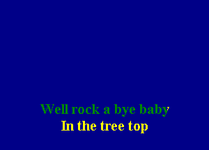 Well rock a bye baby
In the tree top