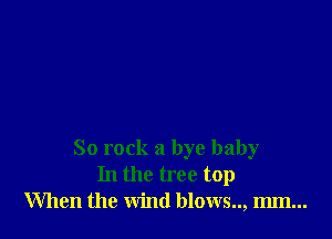 So rock a bye baby
In the tree top
When the wind blows.., mm...