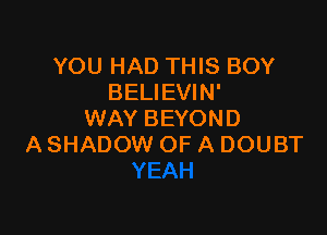 YOU HAD THIS BOY
BELIEVIN'

WAY BEYOND
A SHADOW OF A DOUBT