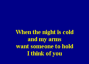 When the night is cold
and my arms
want someone to hold

I think ofyou