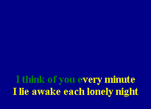 I think of you every minute
I lie awake each lonely night