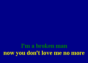 I'm a broken man
nour you don't love me no more
