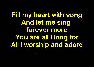 Fill my heart with song
And let me sing
forever more

You are all I long for
All I worship and adore