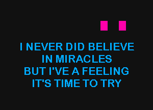 INEVER DID BELIEVE
IN MIRACLES
BUT I'VE A FEELING
IT'S TIMETO TRY

g