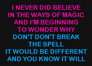 DON'T DON'T BREAK
THESPELL
IT WOULD BE DIFFERENT
AND YOU KNOW ITWILL