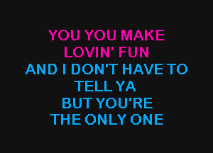 AND I DON'T HAVE TO

TELL YA

BUT YOU'RE
THEONLY ONE