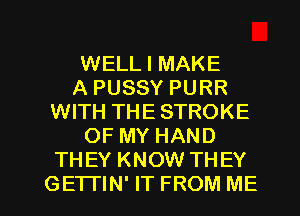 WELL I MAKE
A PUSSY PURR
WITH THE STROKE
OF MY HAND
THEY KNOW THEY

GETI'IN' IT FROM ME I
