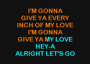 I'M GONNA
GIVE YA EVERY
INCH OF MY LOVE
I'M GONNA
GIVE YA MY LOVE
HEY-A

ALRIGHT LET'S G0 I