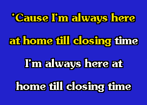 'Cause I'm always here
at home till closing time
I'm always here at

home till closing time
