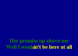 Her promise up above me
W ell I wouldn't be here at all