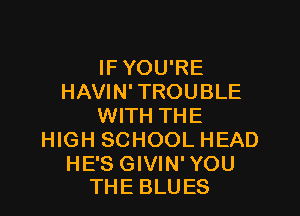 IF YOU'RE
HAVIN' TROUBLE

WITH THE
HIGH SCHOOL HEAD

HE'S GIVIN' YOU
THE BLUES
