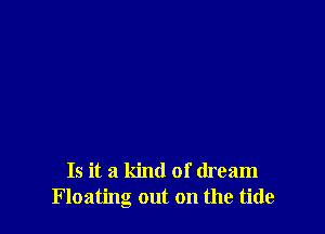 Is it a kind of dream
Floating out on the tide