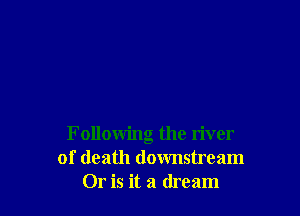 Following the river
of death downstream
Or is it a dream