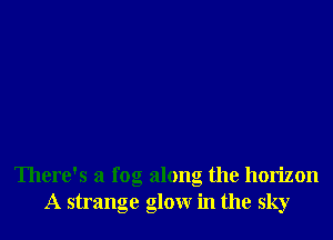 There's a fog along the horizon
A strange glowr in the sky