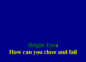 Bright Eyes
How can you close and fail