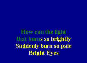 How can the light
that burns so brightly
Suddenly bum so pale

Bright Eyes