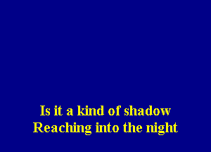 Is it a kind of shadow
Reaching into the night