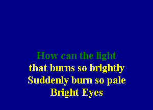 How can the light
that burns so brightly
Suddenly bum so pale

Bright Eyes