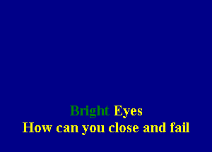 Bright Eyes
How can you close and fail