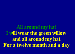 All around my hat
I will wear the green Willowr
and all around my hat
For a twelve month and a day