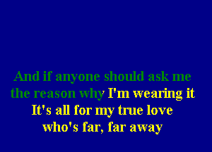 And if anyone should ask me
the reason Why I'm wearing it
It's all for my true love
Who's far, far away