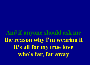 And if anyone should ask me
the reason Why I'm wearing it
It's all for my true love
Who's far, far away