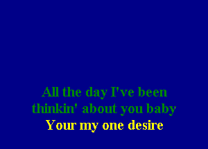 All the day I've been
thinkin' about you baby
Your my one desire