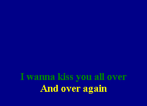 I wanna kiss you all over
And over again