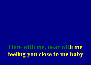 Here With me, near With me
feeling you close to me baby