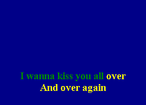 I wanna kiss you all over
And over again