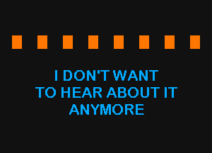 D E El El El El El D
IDON'TWANT

TO HEAR ABOUT IT
ANYMORE