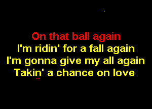 On that ball again
I'm ridin' for a fall again
I'm gonna give my all again
Takin' a chance on love
