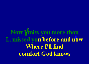 N 0W Ilnmiss you more than

I.. missed you before and err
Where I'll fmd
comfort God knows