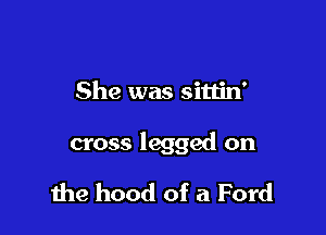 She was sitlin'

cross legged on

the hood of a Ford