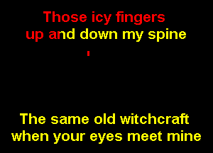 Those icy fingers
up and down my spine

The same old witchcraft
when your eyes meet mine