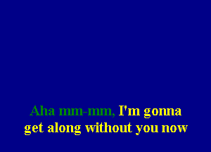 Aha mm-mm, I'm gonna
get along without you now